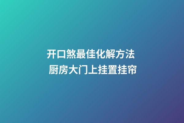 开口煞最佳化解方法  厨房大门上挂置挂帘
